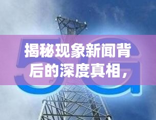 揭秘现象新闻背后的深度真相，深度报道揭示真相之路