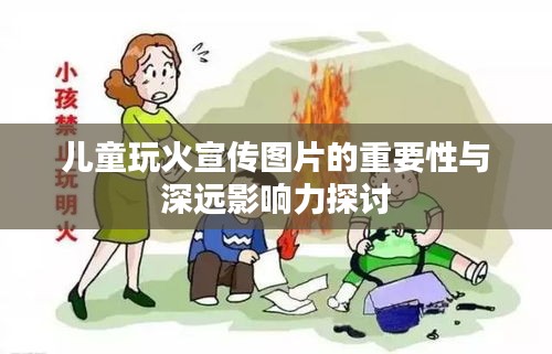 儿童玩火宣传图片的重要性与深远影响力探讨