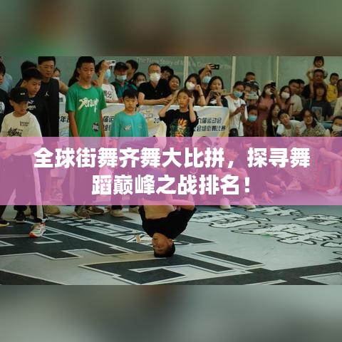 全球街舞齐舞大比拼，探寻舞蹈巅峰之战排名！