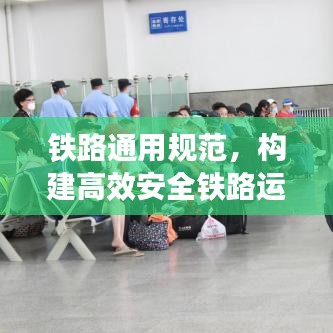 铁路通用规范，构建高效安全铁路运输体系的实践指南