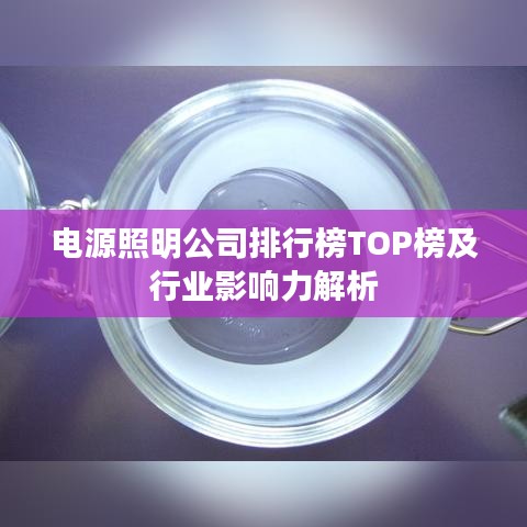 电源照明公司排行榜TOP榜及行业影响力解析