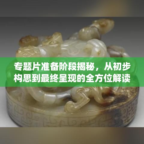 专题片准备阶段揭秘，从初步构思到最终呈现的全方位解读