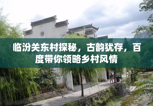 临汾关东村探秘，古韵犹存，百度带你领略乡村风情