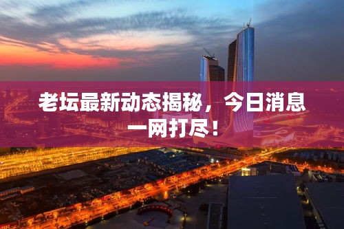 老坛最新动态揭秘，今日消息一网打尽！