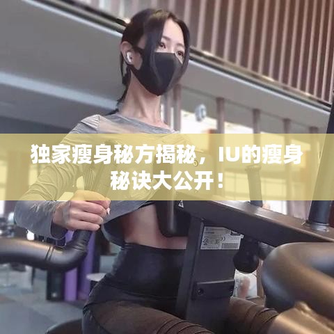独家瘦身秘方揭秘，IU的瘦身秘诀大公开！