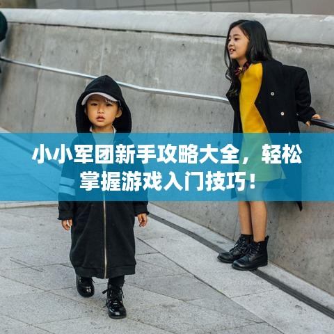 小小军团新手攻略大全，轻松掌握游戏入门技巧！