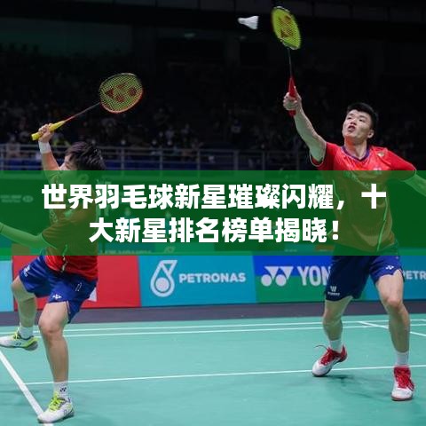 世界羽毛球新星璀璨闪耀，十大新星排名榜单揭晓！