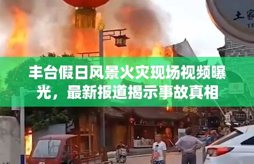 丰台假日风景火灾现场视频曝光，最新报道揭示事故真相