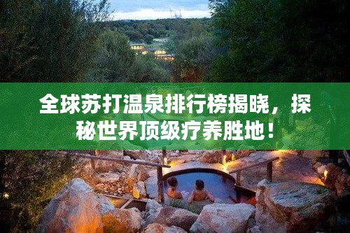 全球苏打温泉排行榜揭晓，探秘世界顶级疗养胜地！