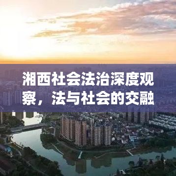 湘西社会法治深度观察，法与社会的交融与碰撞
