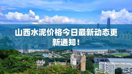 山西水泥价格今日最新动态更新通知！