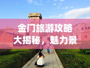 金门旅游攻略大揭秘，魅力景点探索指南