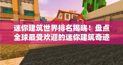 迷你建筑世界排名揭晓！盘点全球最受欢迎的迷你建筑奇迹
