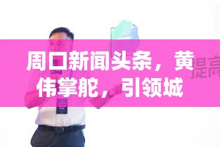 周口新闻头条，黄伟掌舵，引领城市迈向新高度