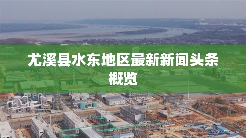 尤溪县水东地区最新新闻头条概览