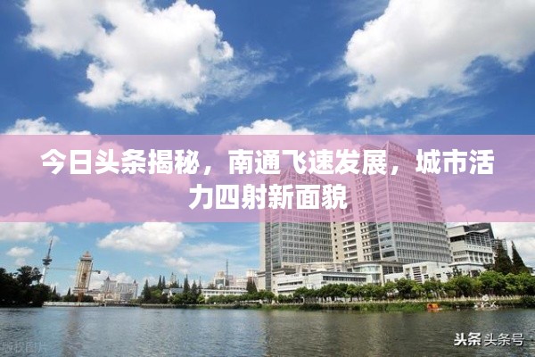 今日头条揭秘，南通飞速发展，城市活力四射新面貌