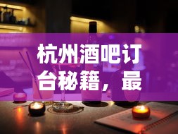 杭州酒吧订台秘籍，最新攻略指南