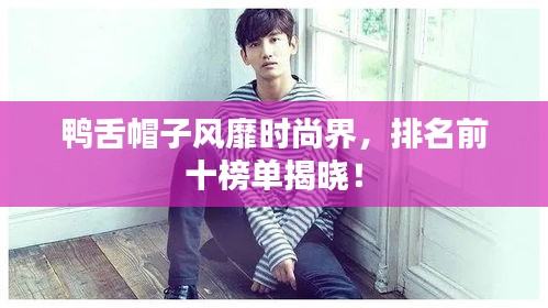 鸭舌帽子风靡时尚界，排名前十榜单揭晓！