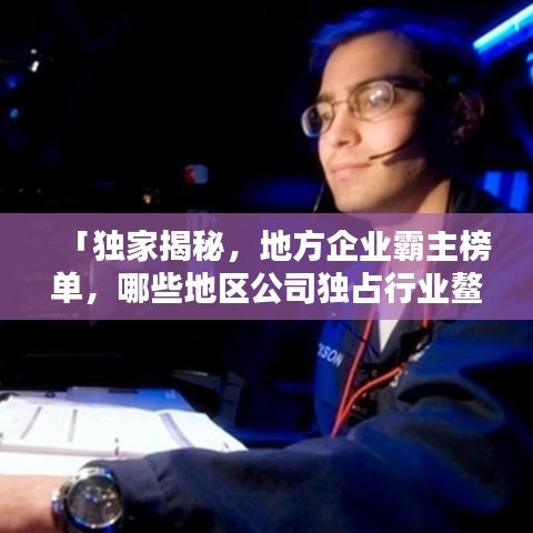 「独家揭秘，地方企业霸主榜单，哪些地区公司独占行业鳌头？」