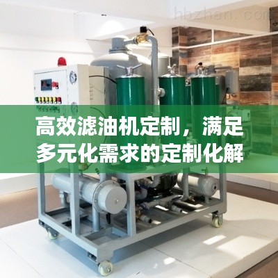 高效滤油机定制，满足多元化需求的定制化解决方案，助力工业发展高效前行