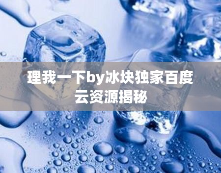 理我一下by冰块独家百度云资源揭秘