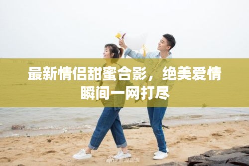 最新情侣甜蜜合影，绝美爱情瞬间一网打尽