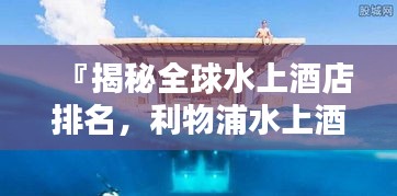 『揭秘全球水上酒店排名，利物浦水上酒店位列前茅』