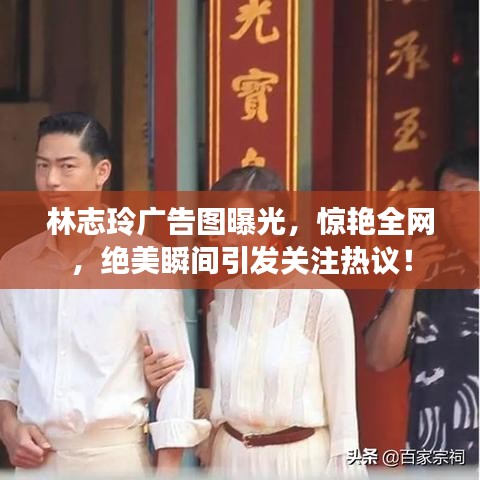 林志玲广告图曝光，惊艳全网，绝美瞬间引发关注热议！
