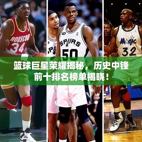 篮球巨星荣耀揭秘，历史中锋前十排名榜单揭晓！