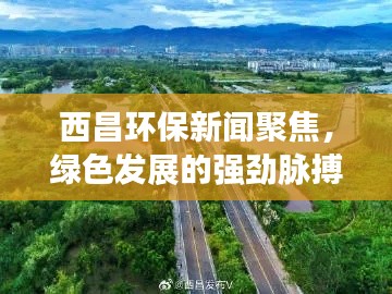 西昌环保新闻聚焦，绿色发展的强劲脉搏