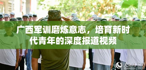 广西军训磨炼意志，培育新时代青年的深度报道视频