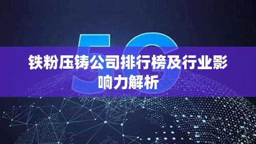 铁粉压铸公司排行榜及行业影响力解析
