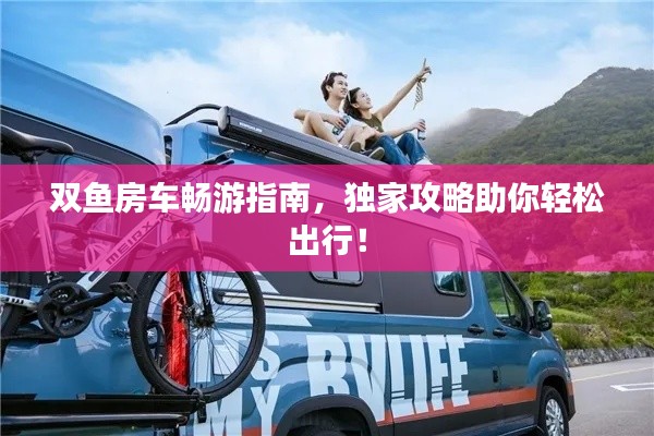 双鱼房车畅游指南，独家攻略助你轻松出行！