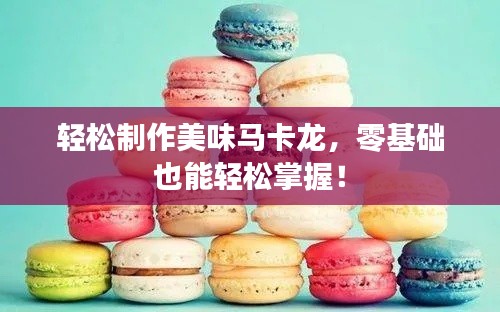 轻松制作美味马卡龙，零基础也能轻松掌握！