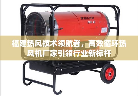 福建热风技术领航者，高效循环热风机厂家引领行业新标杆
