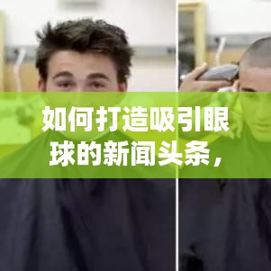 如何打造吸引眼球的新闻头条，秘诀与技巧全解析