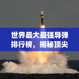 世界最大最强导弹排行榜，揭秘顶尖导弹力量！