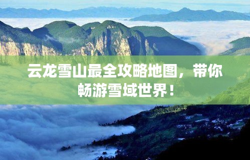 云龙雪山最全攻略地图，带你畅游雪域世界！