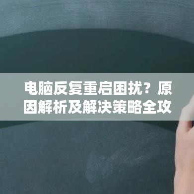 电脑反复重启困扰？原因解析及解决策略全攻略！