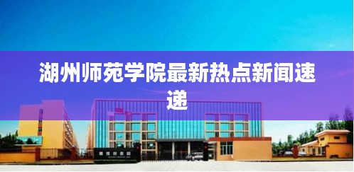 湖州师苑学院最新热点新闻速递