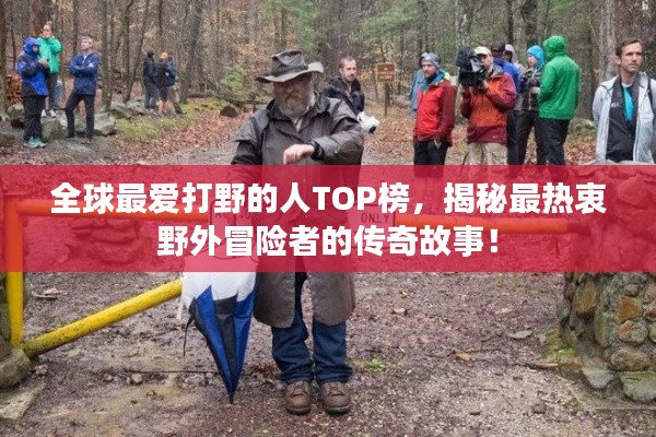 全球最爱打野的人TOP榜，揭秘最热衷野外冒险者的传奇故事！