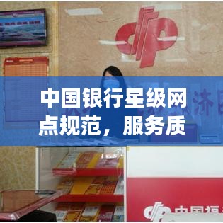 中国银行星级网点规范，服务质量与效率全面提升
