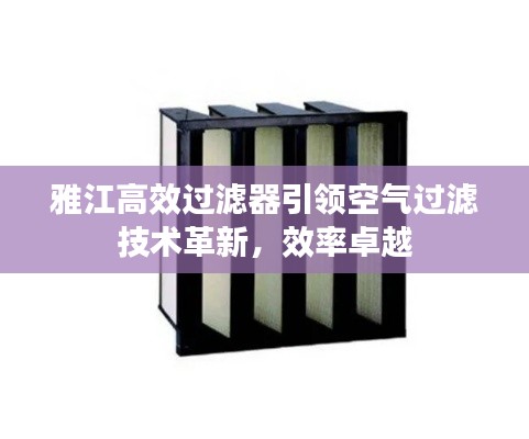 雅江高效过滤器引领空气过滤技术革新，效率卓越