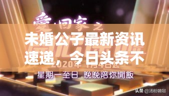 未婚公子最新资讯速递，今日头条不容错过！