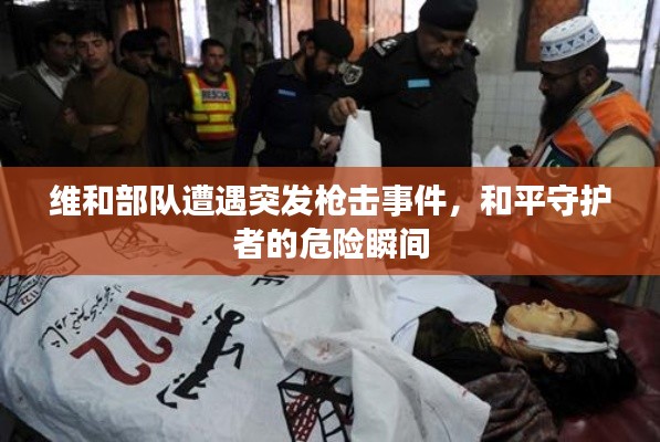 维和部队遭遇突发枪击事件，和平守护者的危险瞬间