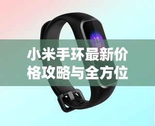 小米手环最新价格攻略与全方位解析，挑选最优质手环，助你轻松决策！