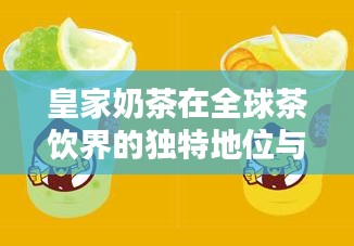 皇家奶茶在全球茶饮界的独特地位与排名