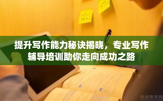 提升写作能力秘诀揭晓，专业写作辅导培训助你走向成功之路