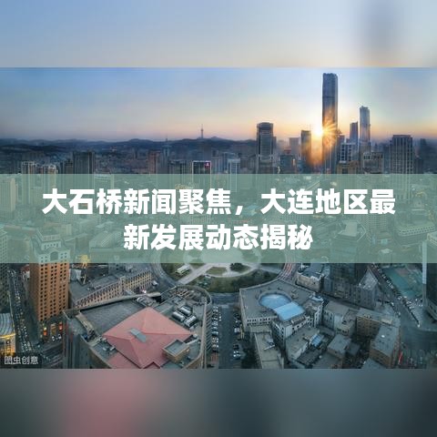 大石桥新闻聚焦，大连地区最新发展动态揭秘