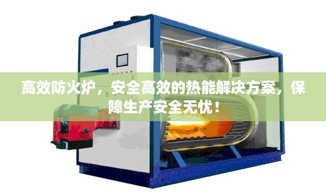 高效防火炉，安全高效的热能解决方案，保障生产安全无忧！